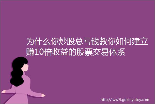 为什么你炒股总亏钱教你如何建立赚10倍收益的股票交易体系